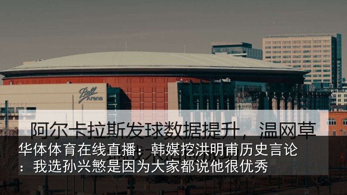 华体体育在线直播：韩媒挖洪明甫历史言论：我选孙兴慜是因为大家都说他很优秀