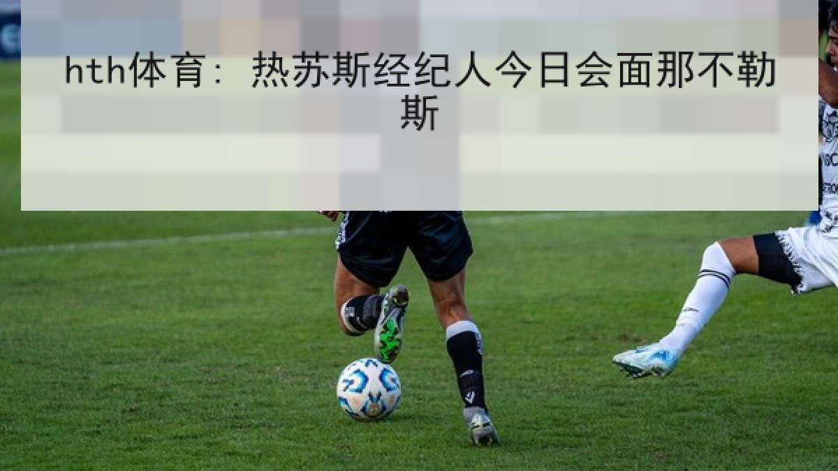 hth体育: 热苏斯经纪人今日会面那不勒斯 hth体育: 热苏斯经纪人今日会面那不勒斯