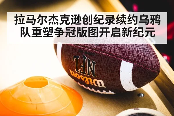拉马尔杰克逊创纪录续约乌鸦队重塑争冠版图开启新纪元