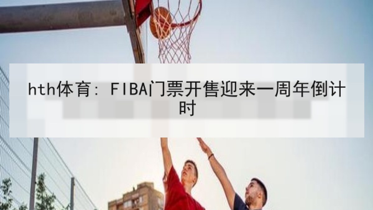 hth体育: FIBA门票开售迎来一周年倒计时