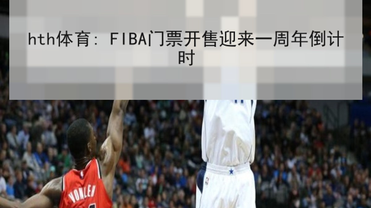 hth体育: FIBA门票开售迎来一周年倒计时