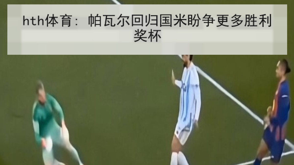 hth体育: 帕瓦尔回归国米盼争更多胜利奖杯 hth体育: 帕瓦尔回归国米盼争更多胜利奖杯